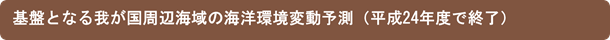 基盤となる我が国周辺海域の海洋環境変動予測（平成24年度で終了）